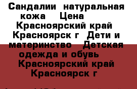 Сандалии (натуральная кожа) › Цена ­ 700 - Красноярский край, Красноярск г. Дети и материнство » Детская одежда и обувь   . Красноярский край,Красноярск г.